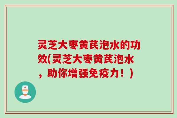 灵芝大枣黄芪泡水的功效(灵芝大枣黄芪泡水，助你增强免疫力！)