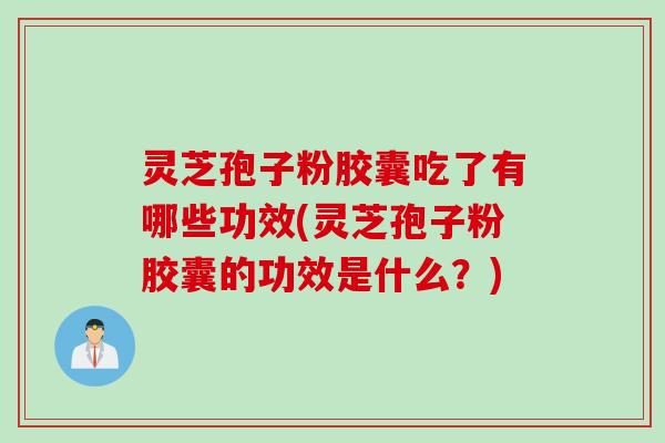 灵芝孢子粉胶囊吃了有哪些功效(灵芝孢子粉胶囊的功效是什么？)