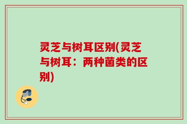 灵芝与树耳区别(灵芝与树耳：两种菌类的区别)