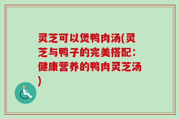 灵芝可以煲鸭肉汤(灵芝与鸭子的完美搭配：健康营养的鸭肉灵芝汤)