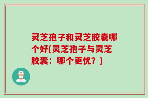 灵芝孢子和灵芝胶囊哪个好(灵芝孢子与灵芝胶囊:哪个更优?) 灵芝孢子和灵芝胶囊哪个好(灵芝孢子与灵芝胶囊:哪个更优?)