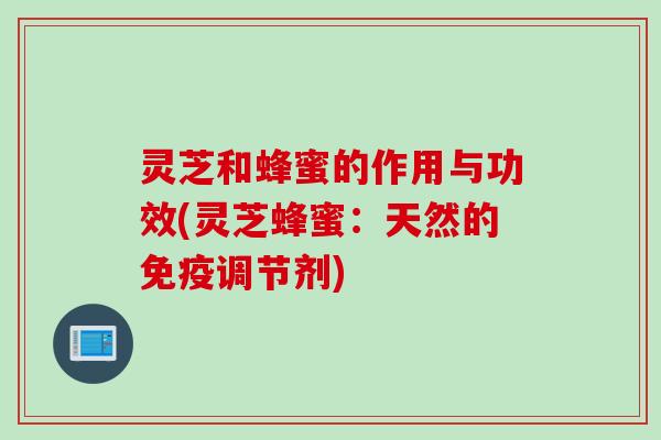 灵芝和蜂蜜的作用与功效(灵芝蜂蜜：天然的免疫调节剂)