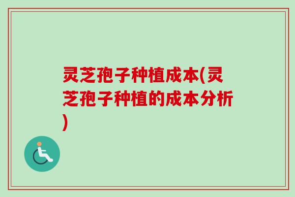 灵芝孢子种植成本(灵芝孢子种植的成本分析)
