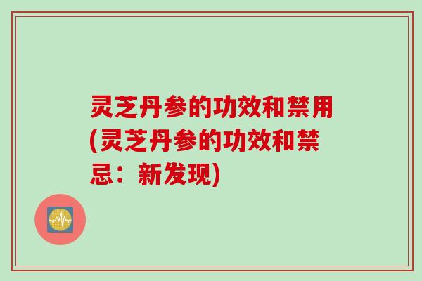 灵芝丹参的功效和禁用(灵芝丹参的功效和禁忌：新发现)