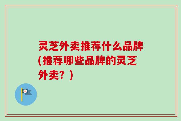 灵芝外卖推荐什么品牌(推荐哪些品牌的灵芝外卖？)