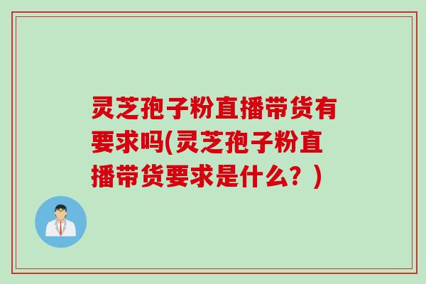 灵芝孢子粉直播带货有要求吗(灵芝孢子粉直播带货要求是什么？)