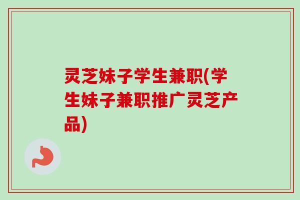 灵芝妹子学生兼职(学生妹子兼职推广灵芝产品)