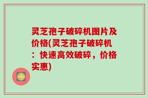 灵芝孢子破碎机图片及价格(灵芝孢子破碎机:快速高效破碎,价格实惠) 灵芝孢子破碎机图片及价格(灵芝孢子破碎机:快速高效破碎,价格实惠)
