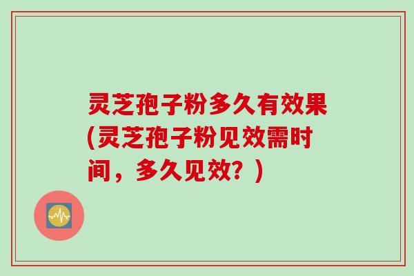 灵芝孢子粉多久有效果(灵芝孢子粉见效需时间,多久见效?) 灵芝孢子粉多久有效果(灵芝孢子粉见效需时间,多久见效?)