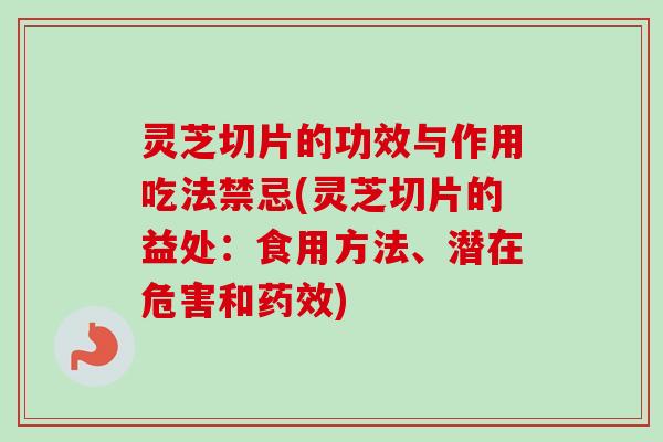 灵芝切片的功效与作用吃法禁忌(灵芝切片的益处：食用方法、潜在危害和药效)
