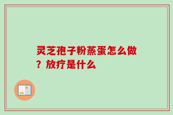 灵芝孢子粉蒸蛋怎么做？放疗是什么
