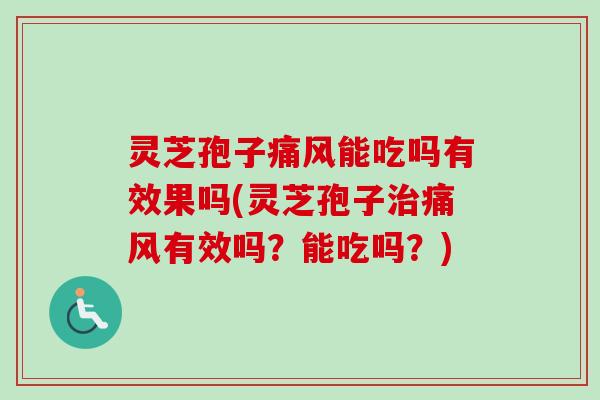 灵芝孢子痛风能吃吗有效果吗(灵芝孢子治痛风有效吗？能吃吗？)