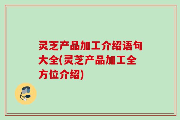 灵芝产品加工介绍语句大全(灵芝产品加工全方位介绍)