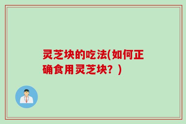 灵芝块的吃法(如何正确食用灵芝块？)