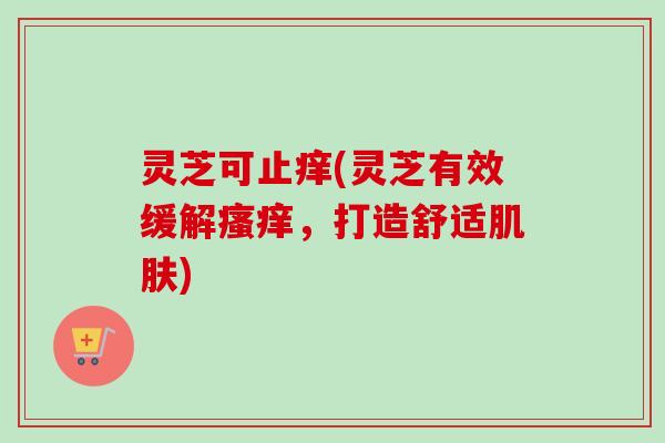 灵芝可止痒(灵芝有效缓解瘙痒，打造舒适肌肤)
