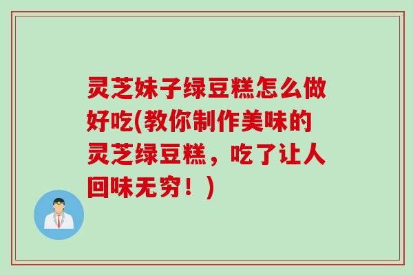 灵芝妹子绿豆糕怎么做好吃(教你制作美味的灵芝绿豆糕，吃了让人回味无穷！)