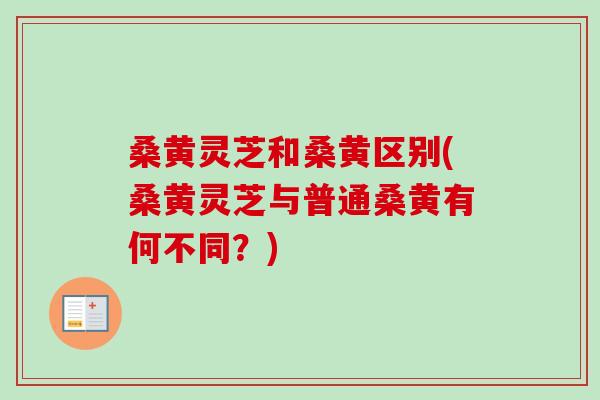 桑黄灵芝和桑黄区别(桑黄灵芝与普通桑黄有何不同？)