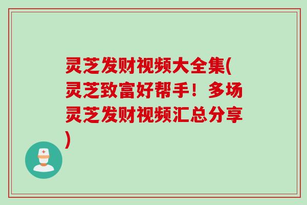 灵芝发财视频大全集(灵芝致富好帮手！多场灵芝发财视频汇总分享)