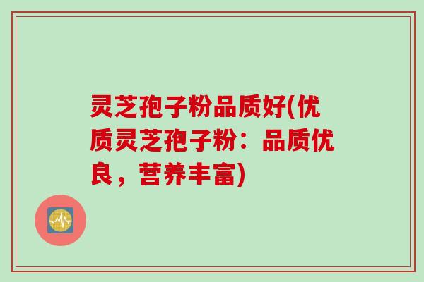 灵芝孢子粉品质好(优质灵芝孢子粉：品质优良，营养丰富)