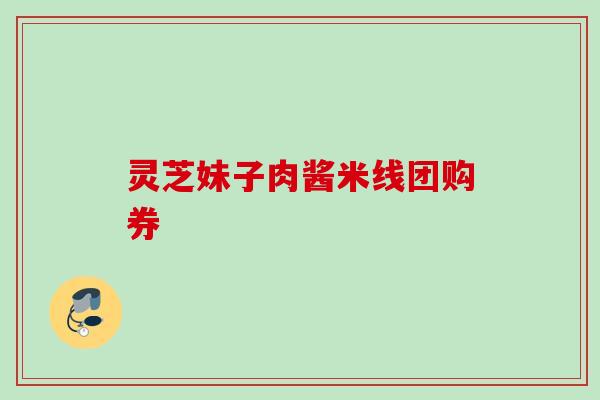 灵芝妹子肉酱米线团购券