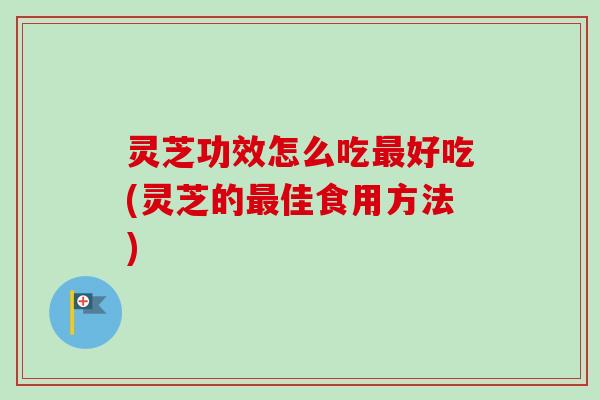 灵芝功效怎么吃最好吃(灵芝的最佳食用方法)