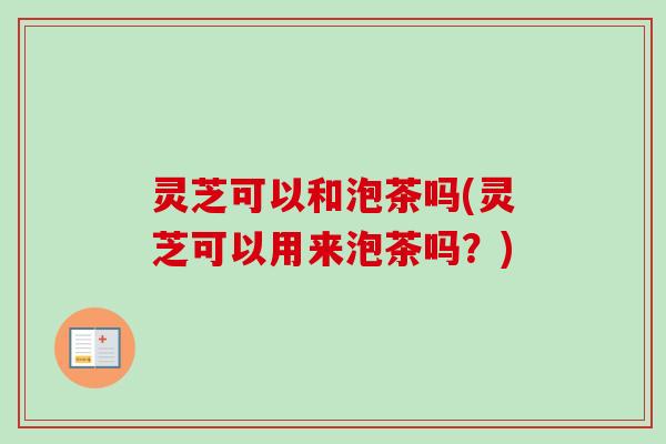 灵芝可以和泡茶吗(灵芝可以用来泡茶吗？)