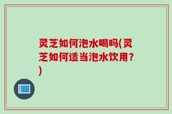 灵芝如何泡水喝吗(灵芝如何适当泡水饮用?) 灵芝如何泡水喝吗(灵芝如何适当泡水饮用?)