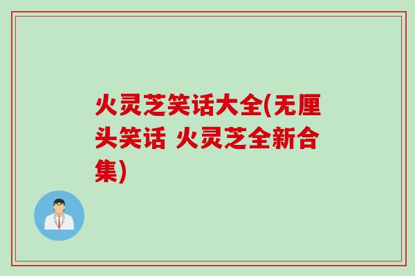 火灵芝笑话大全(无厘头笑话 火灵芝全新合集)