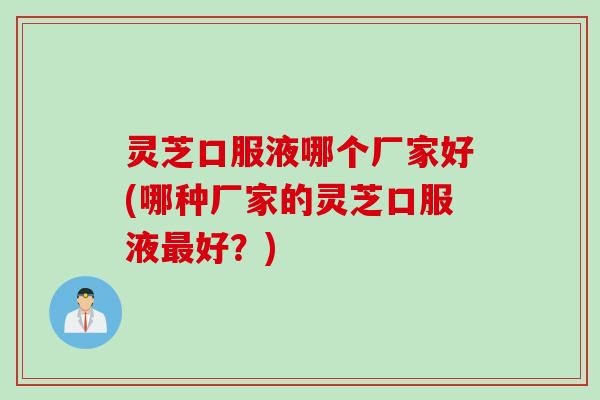 灵芝口服液哪个厂家好(哪种厂家的灵芝口服液最好？)