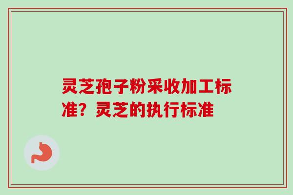 灵芝孢子粉采收加工标准?灵芝的执行标准 灵芝孢子粉采收加工标准?灵芝的执行标准