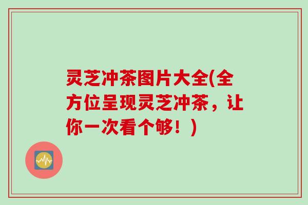 灵芝冲茶图片大全(全方位呈现灵芝冲茶，让你一次看个够！)