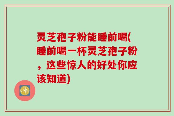 灵芝孢子粉能睡前喝(睡前喝一杯灵芝孢子粉，这些惊人的好处你应该知道)
