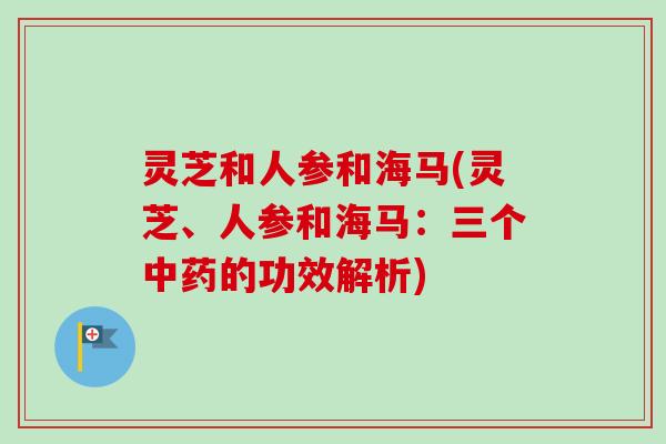 灵芝和人参和海马(灵芝、人参和海马：三个中药的功效解析)