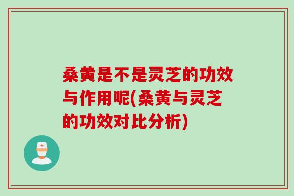 桑黄是不是灵芝的功效与作用呢(桑黄与灵芝的功效对比分析) 桑黄是不是灵芝的功效与作用呢(桑黄与灵芝的功效对比分析)