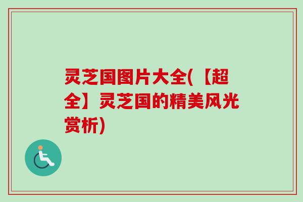 灵芝国图片大全(【超全】灵芝国的精美风光赏析)