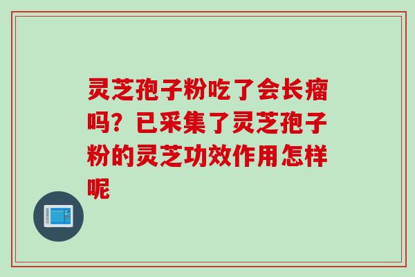 灵芝孢子粉吃了会长瘤吗?已采集了灵芝孢子粉的灵芝功效作用怎样呢 灵芝孢子粉吃了会长瘤吗?已采集了灵芝孢子粉的灵芝功效作用怎样呢