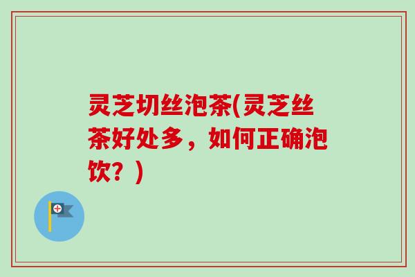 灵芝切丝泡茶(灵芝丝茶好处多，如何正确泡饮？)
