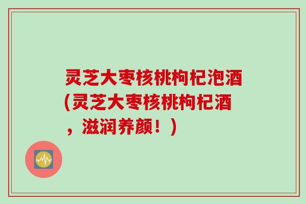 灵芝大枣核桃枸杞泡酒(灵芝大枣核桃枸杞酒，滋润养颜！)