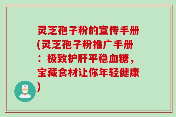 灵芝孢子粉的宣传手册(灵芝孢子粉推广手册：极致护肝平稳血糖，宝藏食材让你年轻健康)