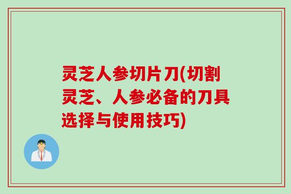 灵芝人参切片刀(切割灵芝、人参必备的刀具选择与使用技巧)