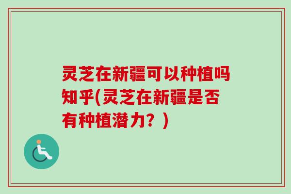 灵芝在新疆可以种植吗知乎(灵芝在新疆是否有种植潜力？)
