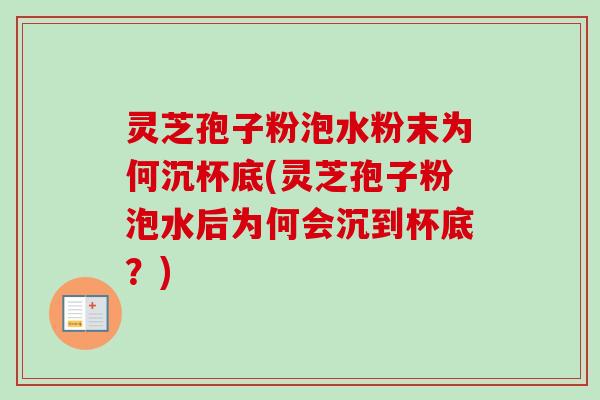 灵芝孢子粉泡水粉末为何沉杯底(灵芝孢子粉泡水后为何会沉到杯底？)