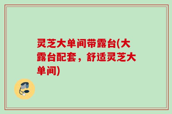 灵芝大单间带露台(大露台配套，舒适灵芝大单间)