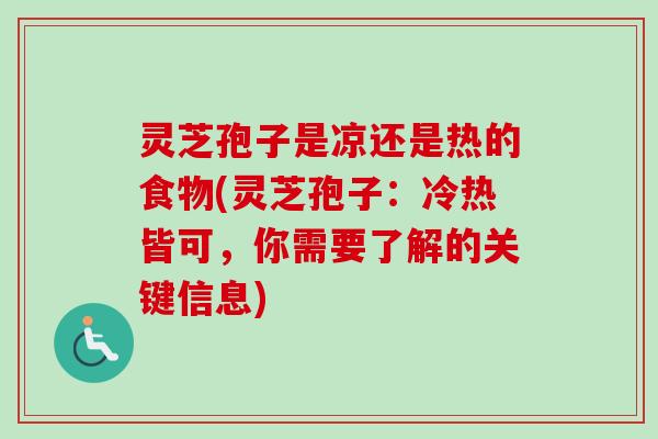 灵芝孢子是凉还是热的食物(灵芝孢子:冷热皆可,你需要了解的关键信息) 灵芝孢子是凉还是热的食物(灵芝孢子:冷热皆可,你需要了解的关键信息)