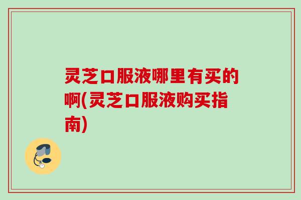 灵芝口服液哪里有买的啊(灵芝口服液购买指南)