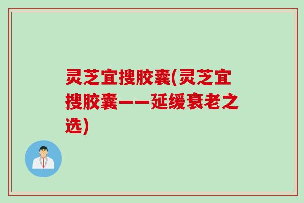 灵芝宜搜胶囊(灵芝宜搜胶囊——延缓衰老之选)