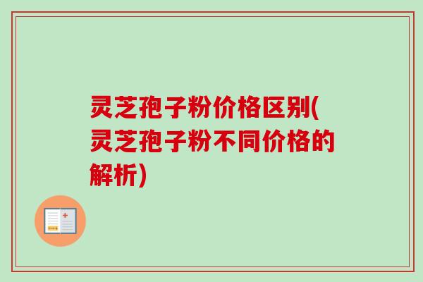 灵芝孢子粉价格区别(灵芝孢子粉不同价格的解析)