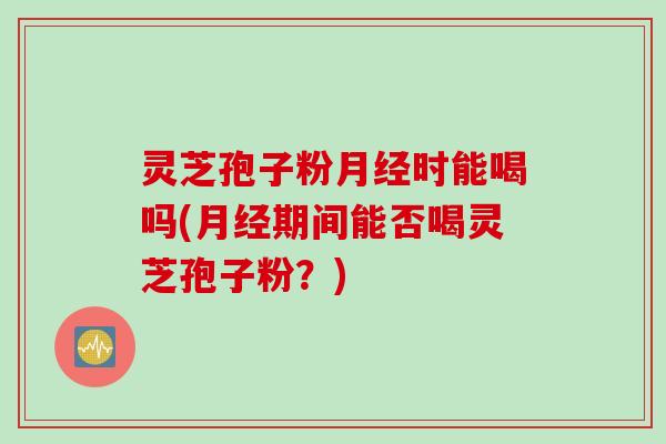 灵芝孢子粉月经时能喝吗(月经期间能否喝灵芝孢子粉？)
