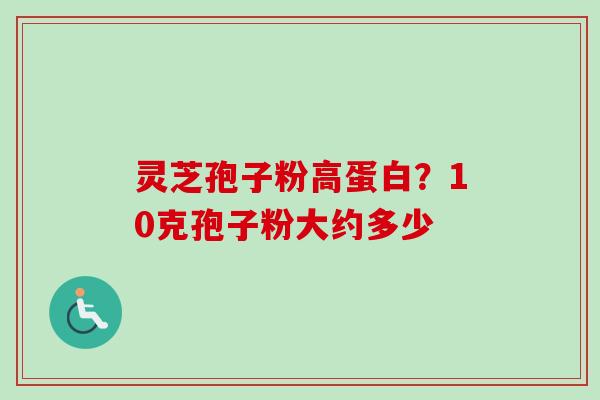 灵芝孢子粉高蛋白？10克孢子粉大约多少