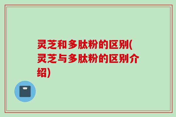 灵芝和多肽粉的区别(灵芝与多肽粉的区别介绍) 灵芝和多肽粉的区别(灵芝与多肽粉的区别介绍)